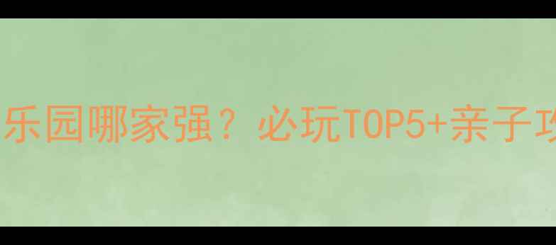 杭州游乐园哪家强必玩TOP5亲子攻略全
