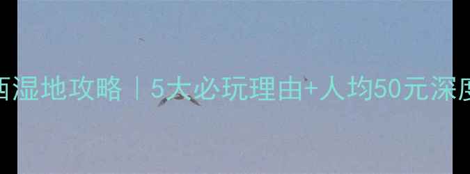 图片 杭州溪西湿地攻略｜5大必玩理由+人均50元深度体验全