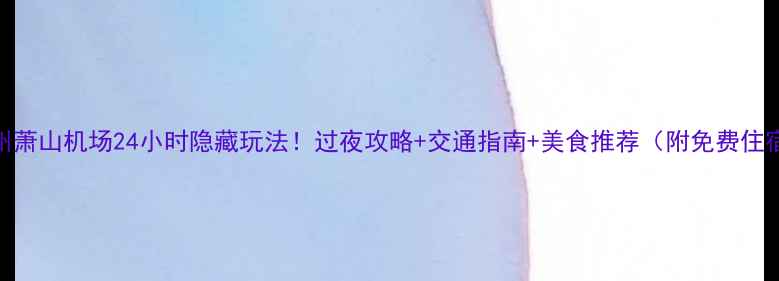 图片 杭州萧山机场24小时隐藏玩法！过夜攻略+交通指南+美食推荐（附免费住宿）