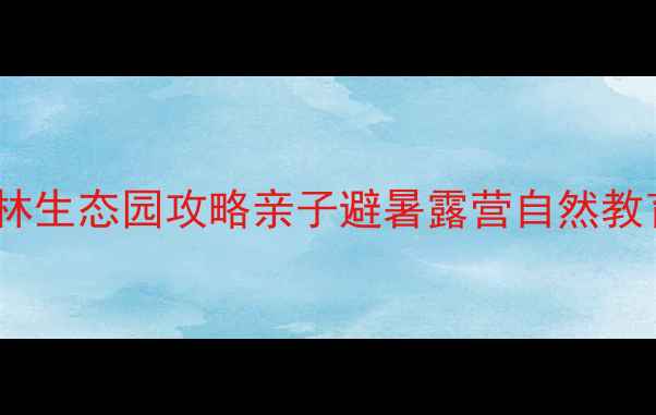 图片 杭州西岸森林生态园攻略亲子避暑露营自然教育全指南🌿1