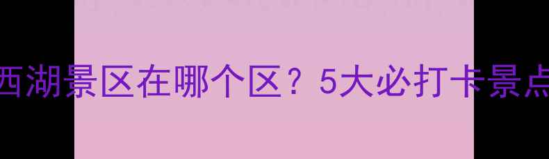 图片 杭州西湖旅游攻略｜西湖景区在哪个区？5大必打卡景点+交通美食全攻略🌸2