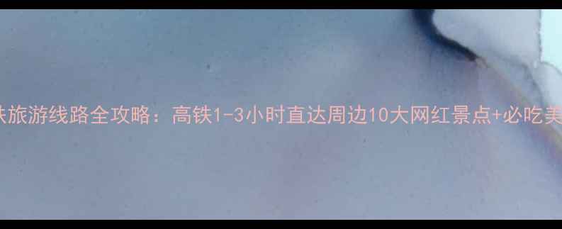 杭州高铁旅游线路全攻略高铁1-3小时直达周边10大网红景点必吃美食指南