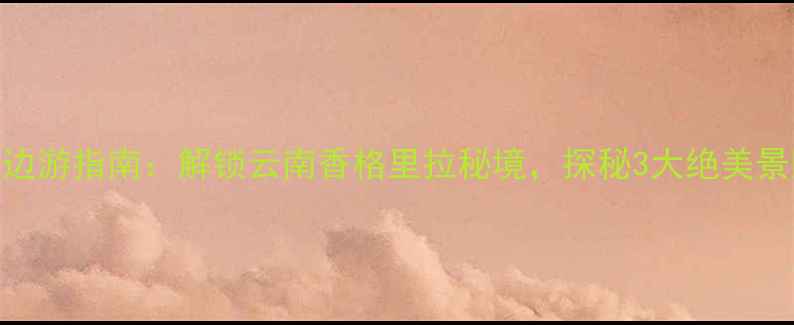 松赞林寺必去周边游指南解锁云南香格里拉秘境探秘3大绝美景区5项特色体验