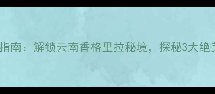 图片 松赞林寺必去周边游指南：解锁云南香格里拉秘境，探秘3大绝美景区+5项特色体验2