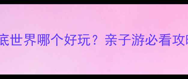 极地海洋世界vs海底世界哪个好玩亲子游必看攻略附隐藏玩法
