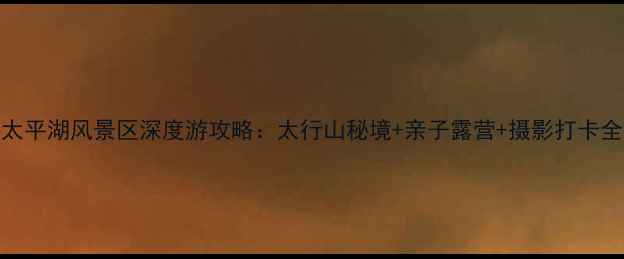 林州太平湖风景区深度游攻略太行山秘境亲子露营摄影打卡全指南