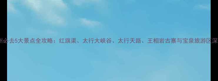 图片 林州必去5大景点全攻略：红旗渠、太行大峡谷、太行天路、王相岩古寨与宝泉旅游区深度1