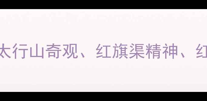 林州必去十大景点全攻略太行山奇观红旗渠精神红色旅游与自然风光深度体验