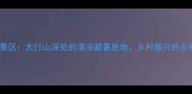 图片 林州石板岩风景区：太行山深处的清凉避暑胜地，乡村振兴的乡村旅游新标杆1