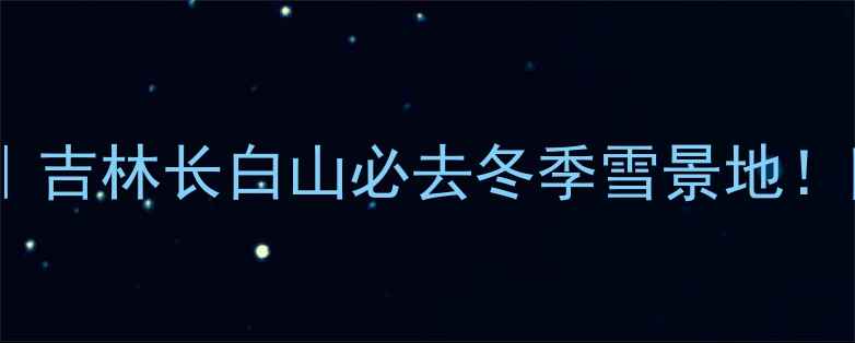 图片 林海雪原景区攻略｜吉林长白山必去冬季雪景地！附交通住宿全指南1