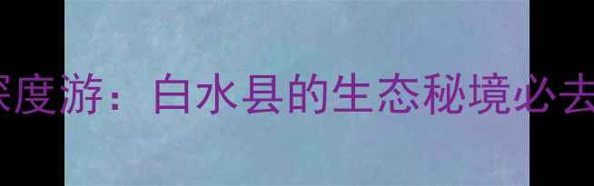 林皋湖深度游白水县的生态秘境必去理由全