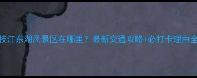 图片 枝江东湖风景区在哪里？最新交通攻略+必打卡理由全