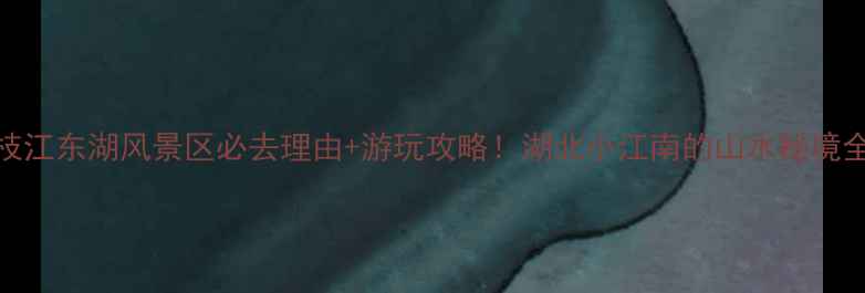 图片 枝江东湖风景区必去理由+游玩攻略！湖北小江南的山水秘境全