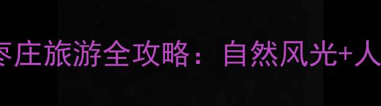 枣庄必去十大景点深度枣庄旅游全攻略自然风光人文历史亲子娱乐全指南