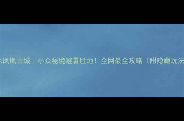 柞水凤凰古城小众秘境避暑胜地全网最全攻略附隐藏玩法