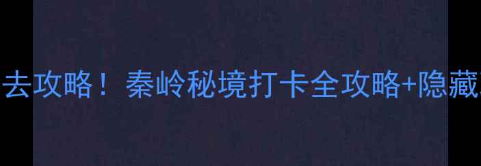 柞水凤凰古镇必去攻略秦岭秘境打卡全攻略隐藏玩法避坑指南