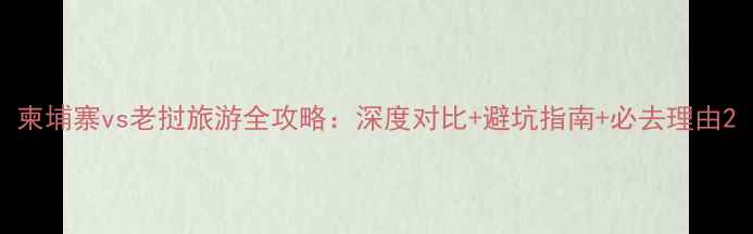 图片 柬埔寨vs老挝旅游全攻略：深度对比+避坑指南+必去理由2