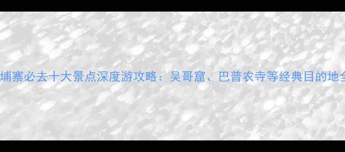 图片 柬埔寨必去十大景点深度游攻略：吴哥窟、巴普农寺等经典目的地全2