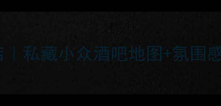 柯桥酒吧探店私藏小众酒吧地图氛围感拍照攻略