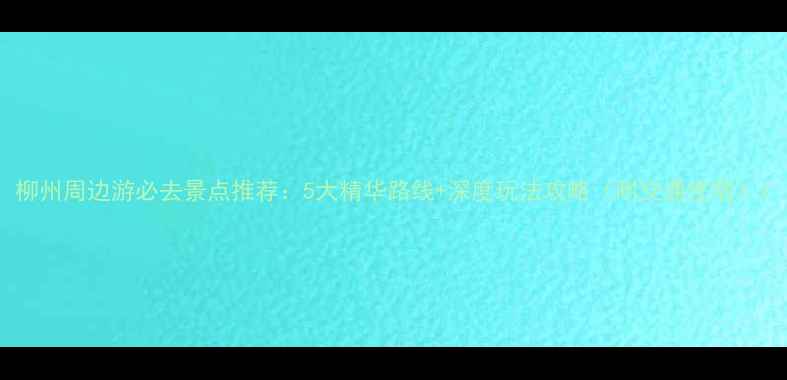 图片 柳州周边游必去景点推荐：5大精华路线+深度玩法攻略（附交通住宿）1