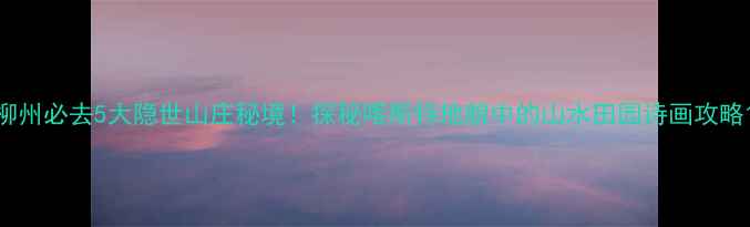 图片 柳州必去5大隐世山庄秘境！探秘喀斯特地貌中的山水田园诗画攻略1