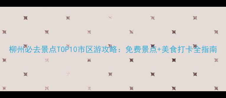 柳州必去景点TOP10市区游攻略免费景点美食打卡全指南