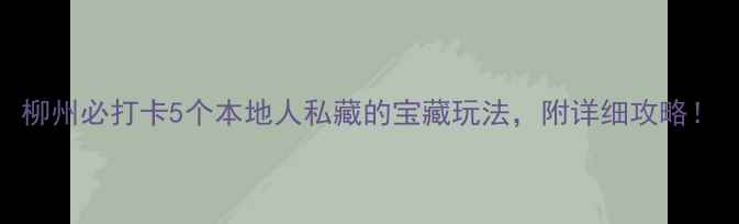 柳州必打卡5个本地人私藏的宝藏玩法附详细攻略