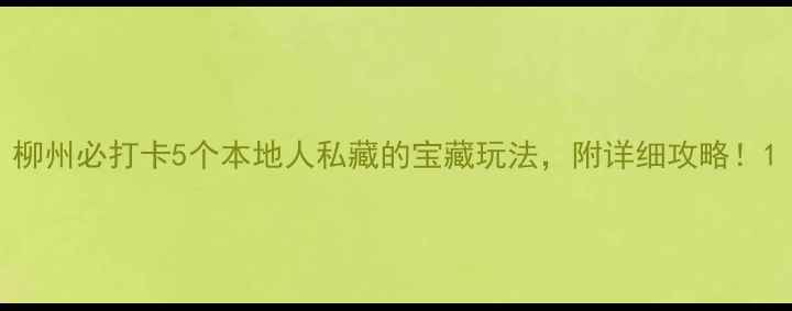 图片 柳州必打卡5个本地人私藏的宝藏玩法，附详细攻略！1