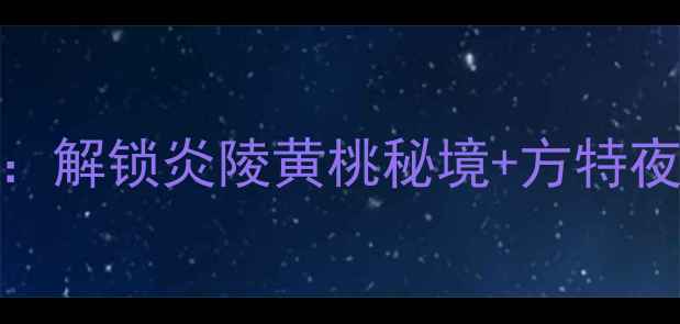 图片 株洲5天4夜深度游攻略：解锁炎陵黄桃秘境+方特夜游+云台山水库全攻略1