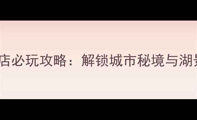 株洲希尔顿酒店必玩攻略解锁城市秘境与湖景体验全指南
