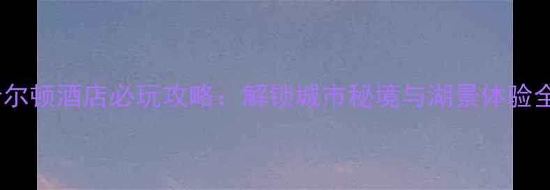 图片 株洲希尔顿酒店必玩攻略：解锁城市秘境与湖景体验全指南2