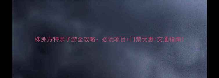 株洲方特亲子游全攻略必玩项目门票优惠交通指南