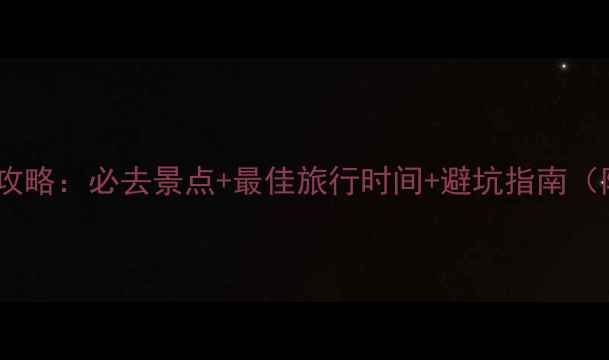 格拉丹东旅游攻略必去景点最佳旅行时间避坑指南附详细行程