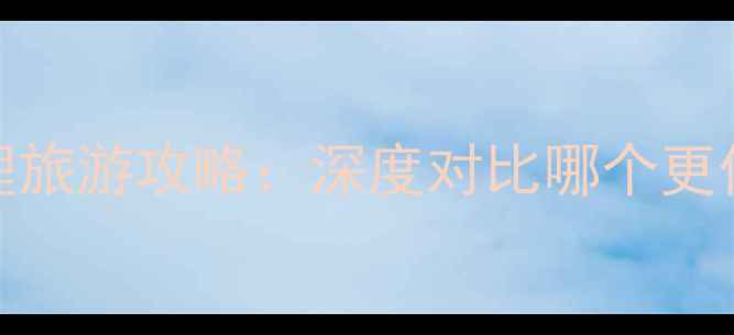 图片 桂林vs大理旅游攻略：深度对比哪个更值得打卡？