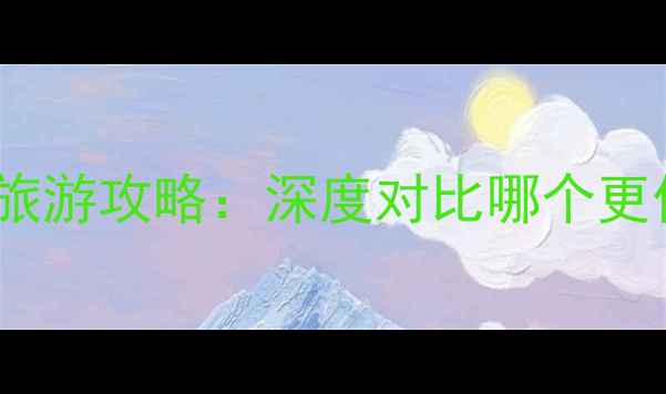 桂林vs大理旅游攻略深度对比哪个更值得打卡