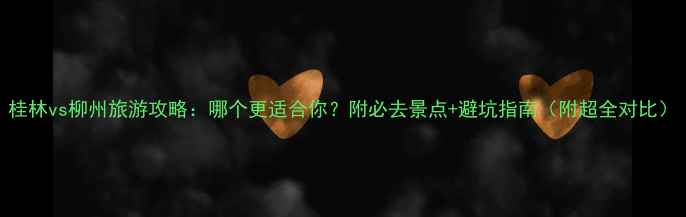 图片 桂林vs柳州旅游攻略：哪个更适合你？附必去景点+避坑指南（附超全对比）