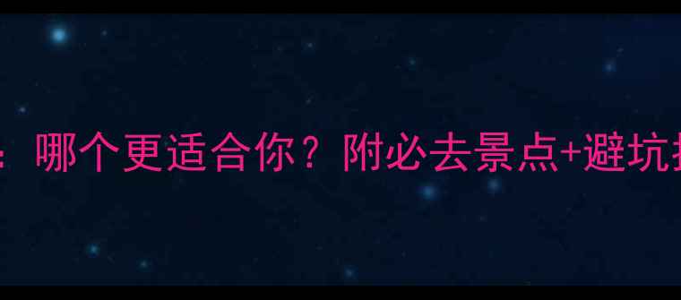 桂林vs柳州旅游攻略哪个更适合你附必去景点避坑指南附超全对比