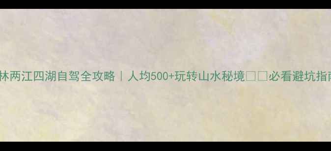 图片 桂林两江四湖自驾全攻略｜人均500+玩转山水秘境🚗🌊必看避坑指南1
