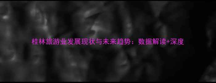图片 桂林旅游业发展现状与未来趋势：数据解读+深度