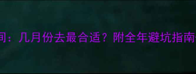 桂林旅游最佳时间几月份去最合适附全年避坑指南必去景点攻略