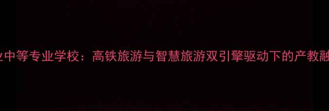 图片 桂林旅游职业中等专业学校：高铁旅游与智慧旅游双引擎驱动下的产教融合标杆院校2