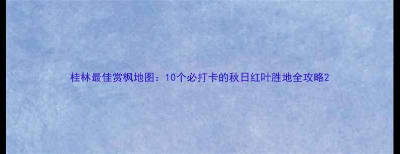 桂林最佳赏枫地图10个必打卡的秋日红叶胜地全攻略