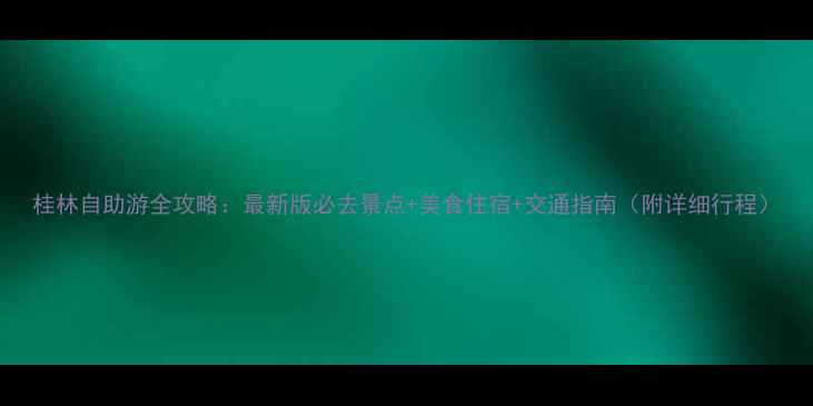图片 桂林自助游全攻略：最新版必去景点+美食住宿+交通指南（附详细行程）