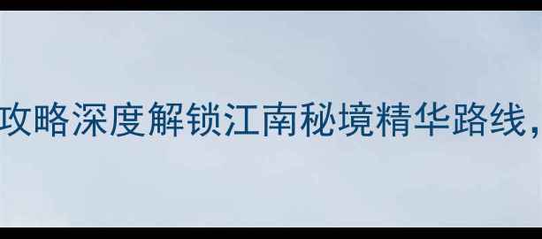 桐庐一日游必去景点攻略深度解锁江南秘境精华路线附交通美食全指南