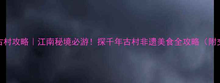 桐庐深澳古村攻略江南秘境必游探千年古村非遗美食全攻略附交通指南