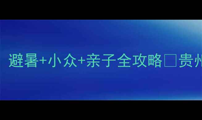 桐梓县周边游天花板避暑小众亲子全攻略贵州人私藏的宝藏地清单
