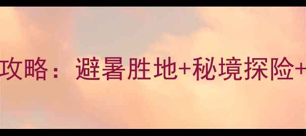 桦甸必去十大景点全攻略避暑胜地秘境探险文化体验一站式指南