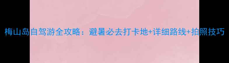 图片 梅山岛自驾游全攻略：避暑必去打卡地+详细路线+拍照技巧