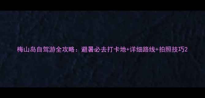 梅山岛自驾游全攻略避暑必去打卡地详细路线拍照技巧