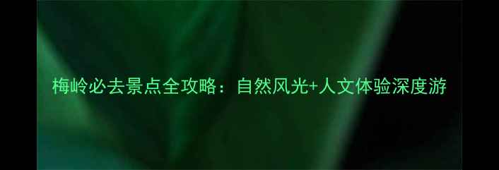 图片 梅岭必去景点全攻略：自然风光+人文体验深度游